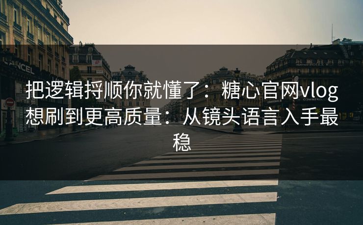 把逻辑捋顺你就懂了：糖心官网vlog想刷到更高质量：从镜头语言入手最稳