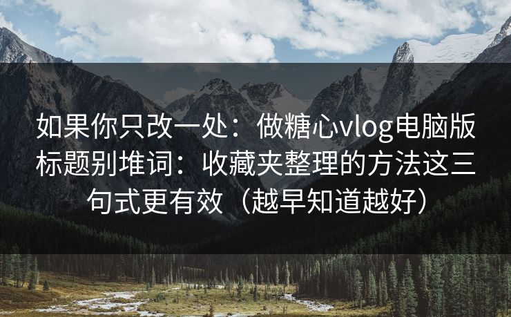 如果你只改一处：做糖心vlog电脑版标题别堆词：收藏夹整理的方法这三句式更有效（越早知道越好）
