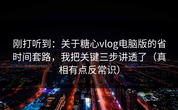 刚打听到:关于糖心vlog电脑版的省时间套路,我把关键三步讲透了(真相有点反常识) 刚打听到:关于糖心vlog电脑版的省时间套路,我把关键三步讲透了(真相有点反常识)