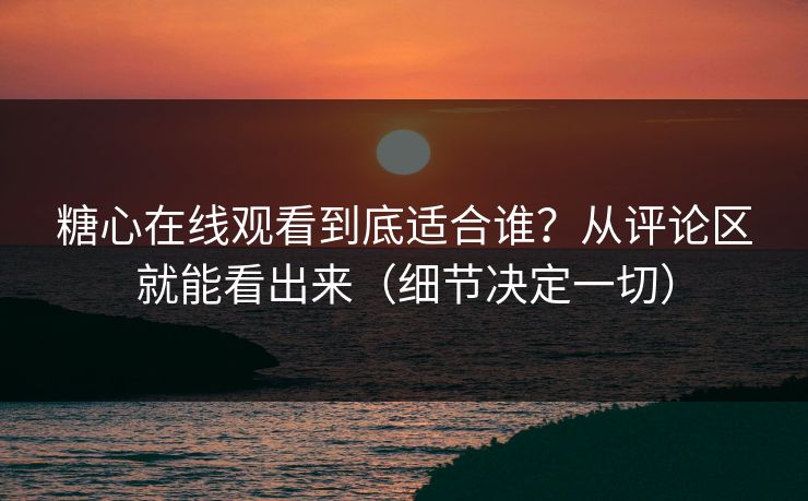 糖心在线观看到底适合谁？从评论区就能看出来（细节决定一切）