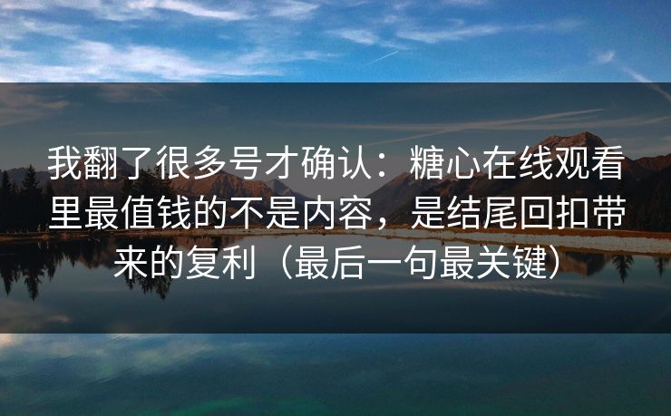 我翻了很多号才确认：糖心在线观看里最值钱的不是内容，是结尾回扣带来的复利（最后一句最关键）