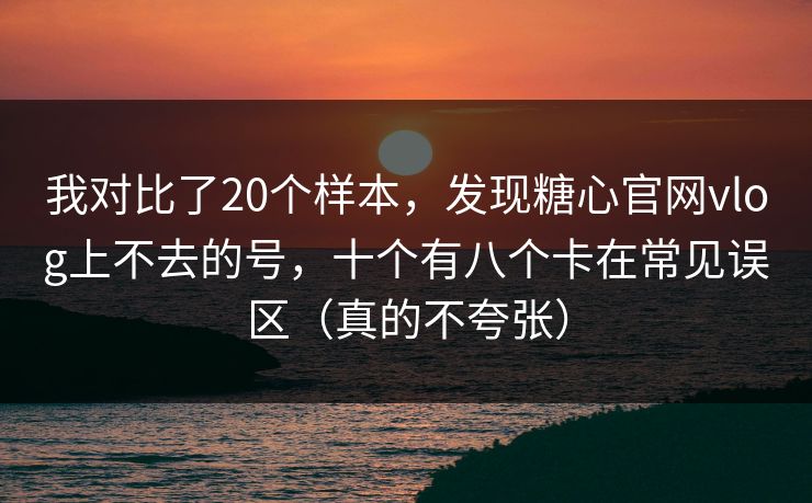 我对比了20个样本，发现糖心官网vlog上不去的号，十个有八个卡在常见误区（真的不夸张）
