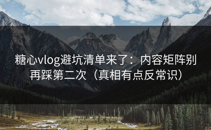 糖心vlog避坑清单来了：内容矩阵别再踩第二次（真相有点反常识）