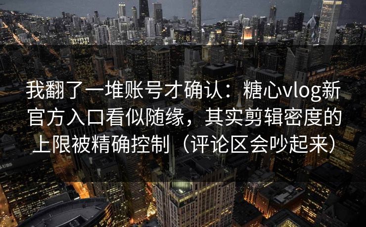 我翻了一堆账号才确认：糖心vlog新官方入口看似随缘，其实剪辑密度的上限被精确控制（评论区会吵起来）  第1张