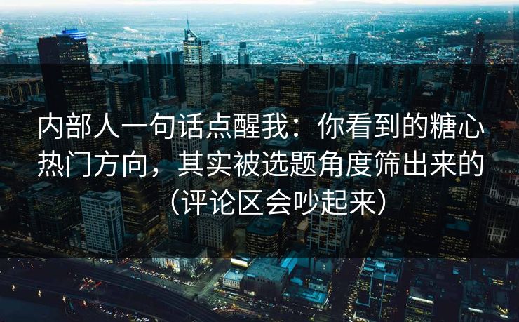 内部人一句话点醒我:你看到的糖心热门方向,其实被选题角度筛出来的(评论区会吵起来) 内部人一句话点醒我:你看到的糖心热门方向,其实被选题角度筛出来的(评论区会吵起来)