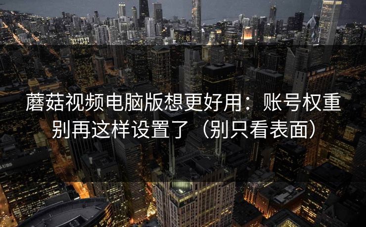 蘑菇视频电脑版想更好用：账号权重别再这样设置了（别只看表面）
