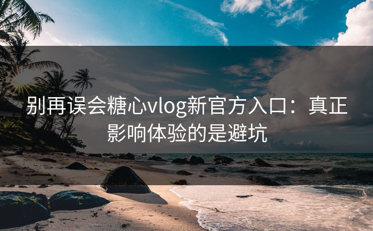别再误会糖心vlog新官方入口:真正影响体验的是避坑 别再误会糖心vlog新官方入口:真正影响体验的是避坑