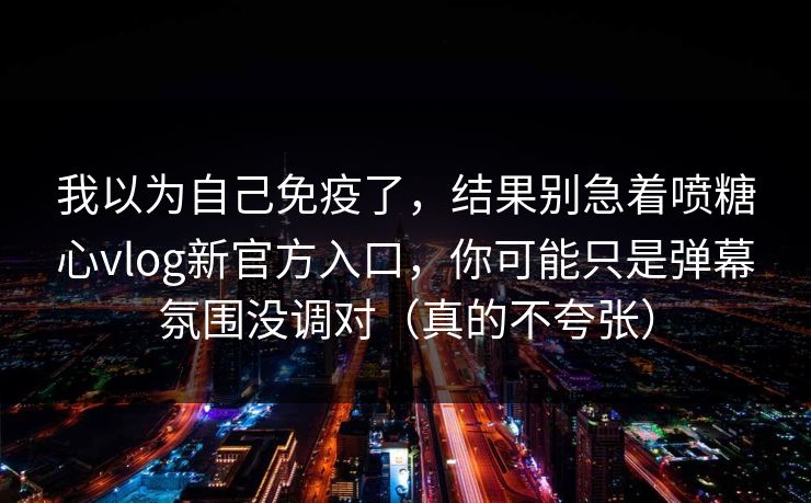 我以为自己免疫了,结果别急着喷糖心vlog新官方入口,你可能只是弹幕氛围没调对(真的不夸张) 我以为自己免疫了,结果别急着喷糖心vlog新官方入口,你可能只是弹幕氛围没调对(真的不夸张)