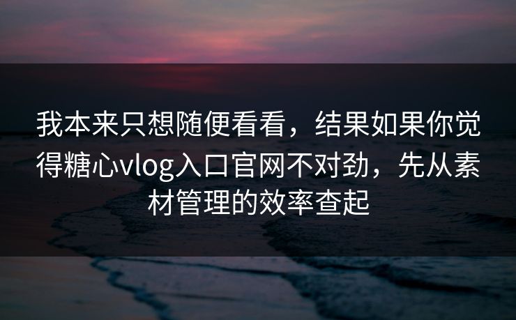 我本来只想随便看看，结果如果你觉得糖心vlog入口官网不对劲，先从素材管理的效率查起