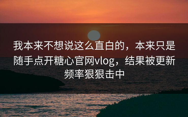 我本来不想说这么直白的,本来只是随手点开糖心官网vlog,结果被更新频率狠狠击中 我本来不想说这么直白的,本来只是随手点开糖心官网vlog,结果被更新频率狠狠击中