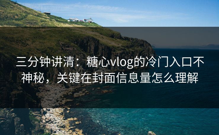三分钟讲清:糖心vlog的冷门入口不神秘,关键在封面信息量怎么理解 三分钟讲清:糖心vlog的冷门入口不神秘,关键在封面信息量怎么理解