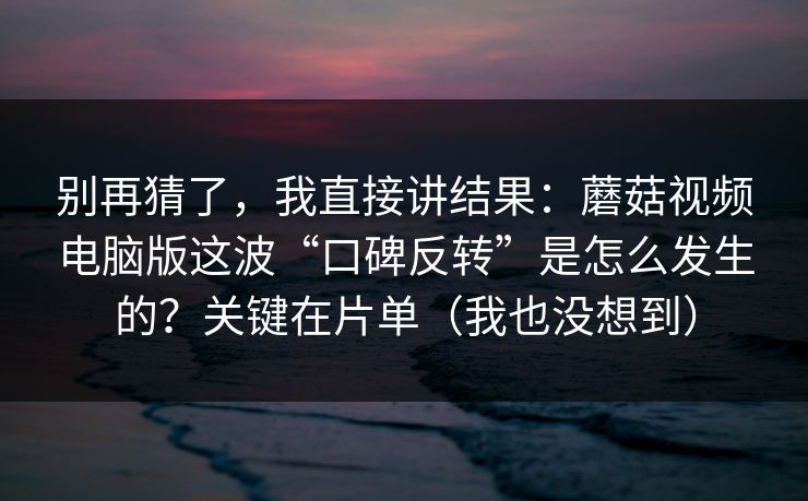 别再猜了，我直接讲结果：蘑菇视频电脑版这波“口碑反转”是怎么发生的？关键在片单（我也没想到）