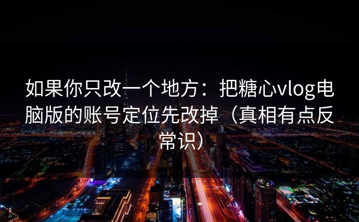 如果你只改一个地方:把糖心vlog电脑版的账号定位先改掉(真相有点反常识) 如果你只改一个地方:把糖心vlog电脑版的账号定位先改掉(真相有点反常识)