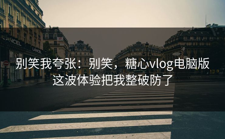 别笑我夸张:别笑,糖心vlog电脑版这波体验把我整破防了 别笑我夸张:别笑,糖心vlog电脑版这波体验把我整破防了