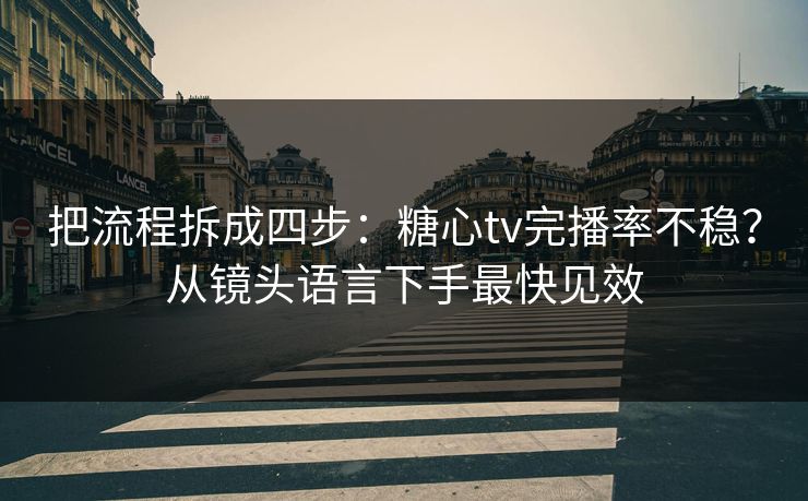 把流程拆成四步:糖心tv完播率不稳?从镜头语言下手最快见效 把流程拆成四步:糖心tv完播率不稳?从镜头语言下手最快见效