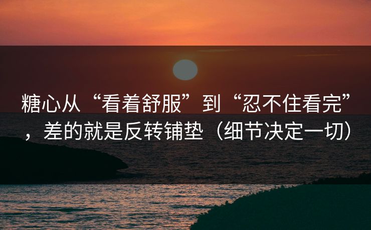糖心从“看着舒服”到“忍不住看完”,差的就是反转铺垫(细节决定一切) 糖心从“看着舒服”到“忍不住看完”,差的就是反转铺垫(细节决定一切)