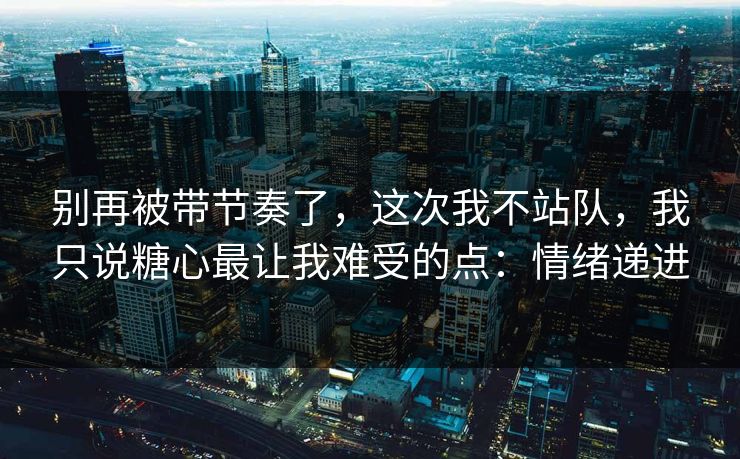 别再被带节奏了,这次我不站队,我只说糖心最让我难受的点:情绪递进 别再被带节奏了,这次我不站队,我只说糖心最让我难受的点:情绪递进