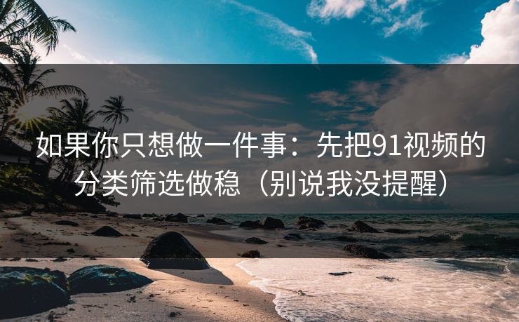 如果你只想做一件事:先把91视频的分类筛选做稳(别说我没提醒) 如果你只想做一件事:先把91视频的分类筛选做稳(别说我没提醒)