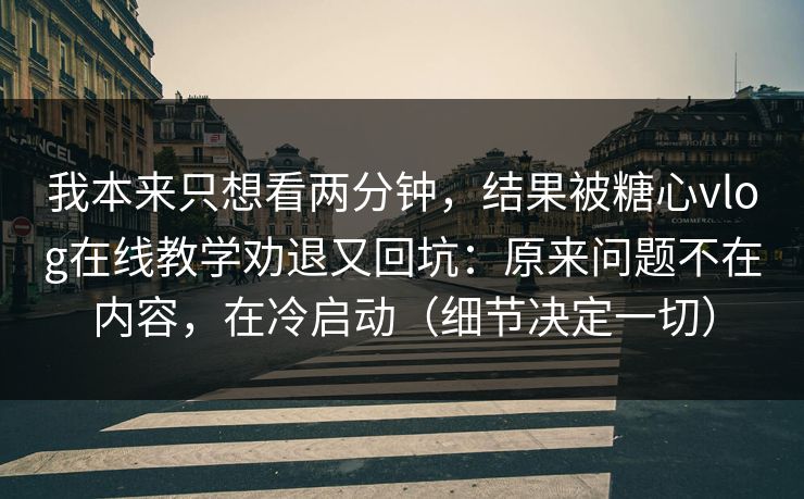 我本来只想看两分钟，结果被糖心vlog在线教学劝退又回坑：原来问题不在内容，在冷启动（细节决定一切）