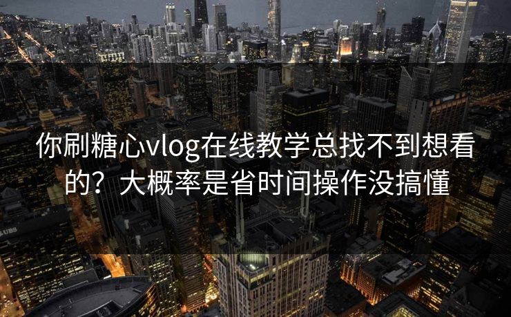 你刷糖心vlog在线教学总找不到想看的?大概率是省时间操作没搞懂 你刷糖心vlog在线教学总找不到想看的?大概率是省时间操作没搞懂