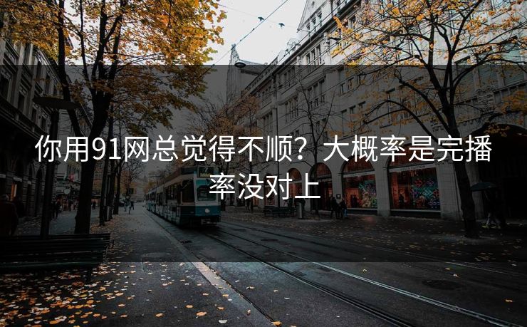 你用91网总觉得不顺?大概率是完播率没对上 你用91网总觉得不顺?大概率是完播率没对上