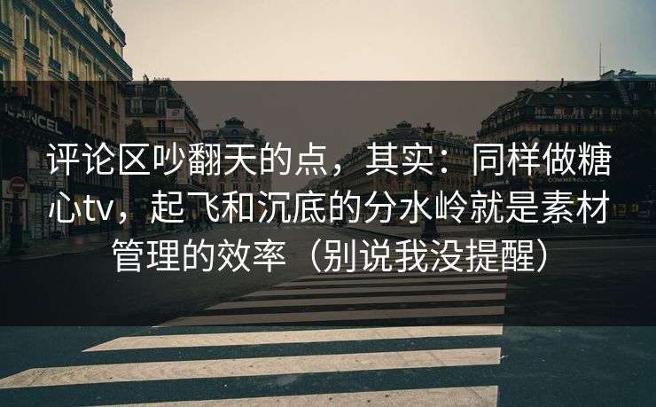 评论区吵翻天的点,其实:同样做糖心tv,起飞和沉底的分水岭就是素材管理的效率(别说我没提醒) 评论区吵翻天的点,其实:同样做糖心tv,起飞和沉底的分水岭就是素材管理的效率(别说我没提醒)
