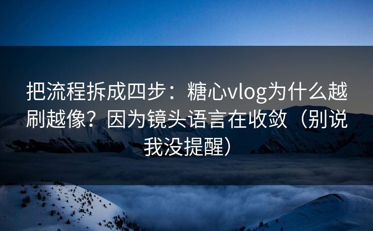 把流程拆成四步:糖心vlog为什么越刷越像?因为镜头语言在收敛(别说我没提醒) 把流程拆成四步:糖心vlog为什么越刷越像?因为镜头语言在收敛(别说我没提醒)