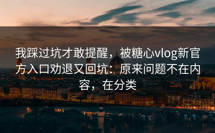 我踩过坑才敢提醒,被糖心vlog新官方入口劝退又回坑:原来问题不在内容,在分类 我踩过坑才敢提醒,被糖心vlog新官方入口劝退又回坑:原来问题不在内容,在分类
