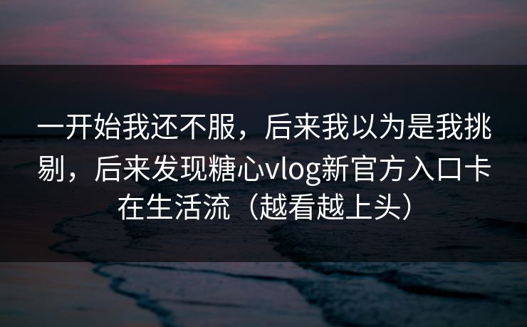 一开始我还不服,后来我以为是我挑剔,后来发现糖心vlog新官方入口卡在生活流(越看越上头) 一开始我还不服,后来我以为是我挑剔,后来发现糖心vlog新官方入口卡在生活流(越看越上头)