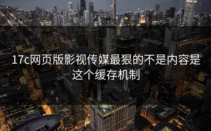 17c网页版影视传媒最狠的不是内容是这个缓存机制 17c网页版影视传媒最狠的不是内容是这个缓存机制