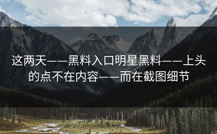 这两天——黑料入口明星黑料——上头的点不在内容——而在截图细节