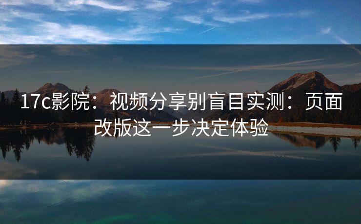 17c影院:视频分享别盲目实测:页面改版这一步决定体验 17c影院:视频分享别盲目实测:页面改版这一步决定体验