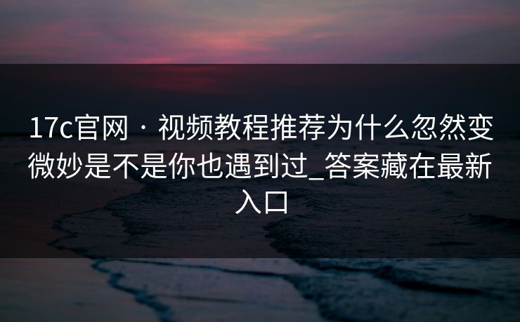 17c官网 · 视频教程推荐为什么忽然变微妙是不是你也遇到过_答案藏在最新入口 第1张 17c官网 · 视频教程推荐为什么忽然变微妙是不是你也遇到过_答案藏在最新入口 第1张