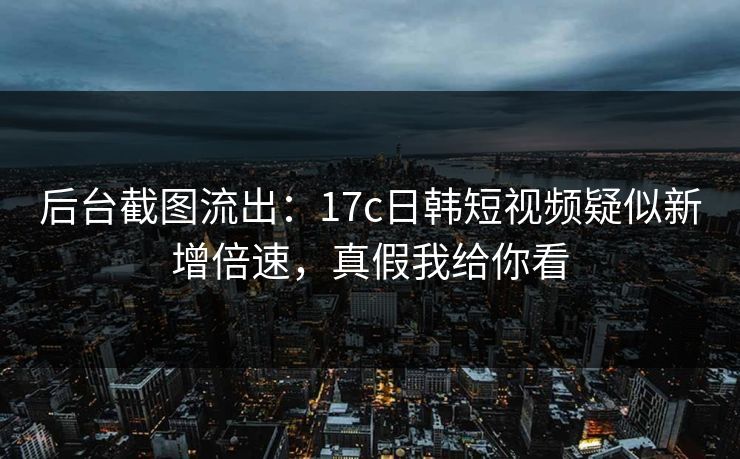 后台截图流出:17c日韩短视频疑似新增倍速,真假我给你看 第1张 后台截图流出:17c日韩短视频疑似新增倍速,真假我给你看 第1张