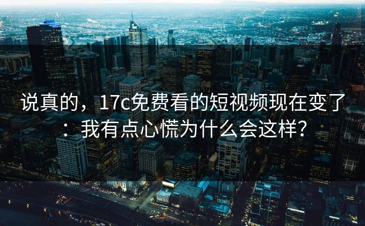 说真的,17c免费看的短视频现在变了:我有点心慌为什么会这样? 第1张 说真的,17c免费看的短视频现在变了:我有点心慌为什么会这样? 第1张