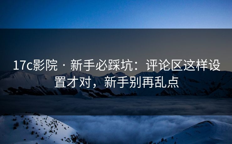 17c影院 · 新手必踩坑:评论区这样设置才对,新手别再乱点 第1张 17c影院 · 新手必踩坑:评论区这样设置才对,新手别再乱点 第1张